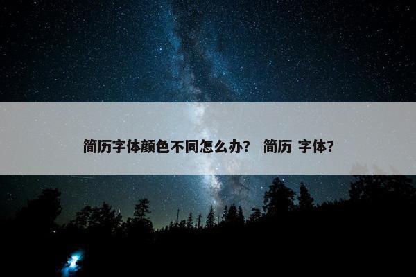 简历字体颜色不同怎么办？ 简历 字体？