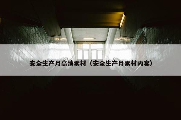 安全生产月高清素材（安全生产月素材内容）