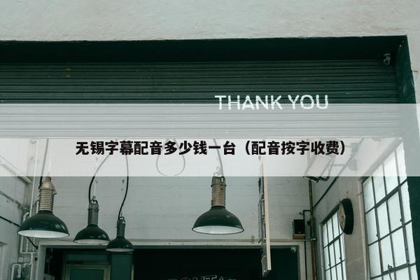 无锡字幕配音多少钱一台（配音按字收费）
