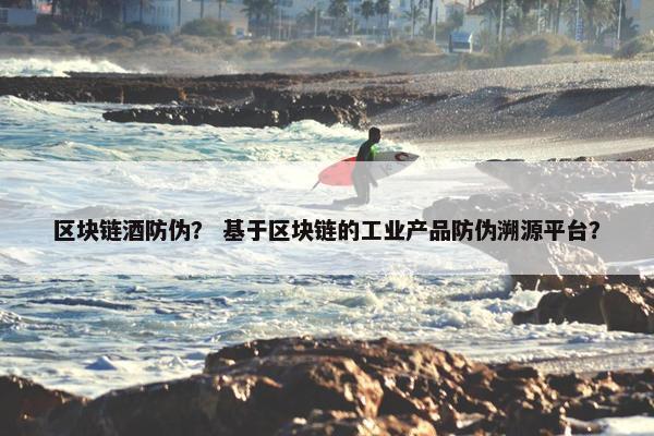 区块链酒防伪？ 基于区块链的工业产品防伪溯源平台？