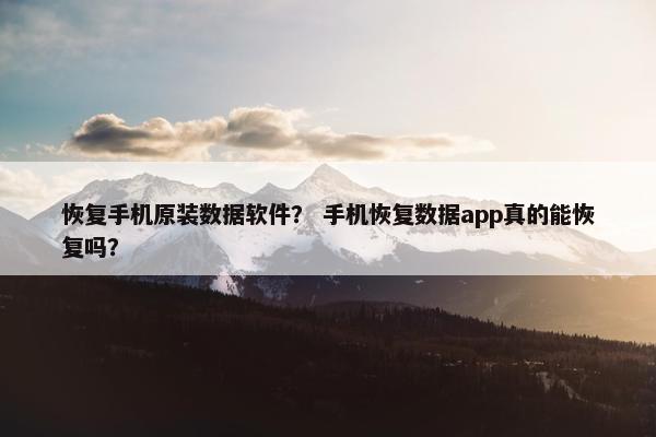 恢复手机原装数据软件？ 手机恢复数据app真的能恢复吗？