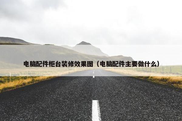 电脑配件柜台装修效果图（电脑配件主要做什么）