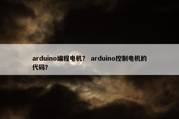 arduino编程电机？ arduino控制电机的代码？