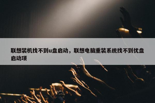 联想装机找不到u盘启动，联想电脑重装系统找不到优盘启动项