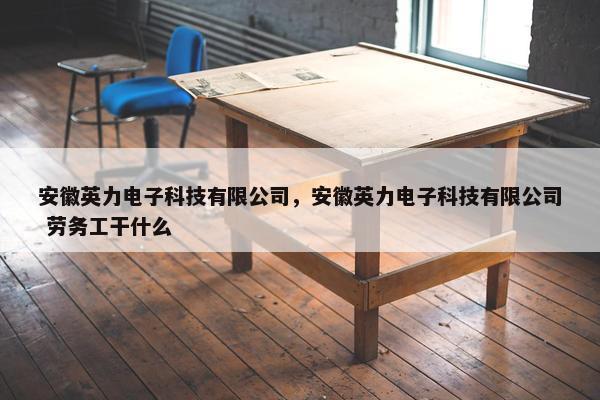 安徽英力电子科技有限公司，安徽英力电子科技有限公司 劳务工干什么