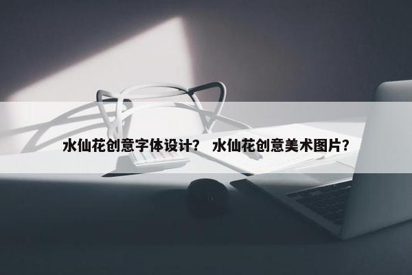 水仙花创意字体设计？ 水仙花创意美术图片？