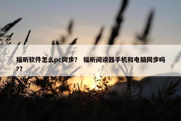 福昕软件怎么pc同步？ 福昕阅读器手机和电脑同步吗?？