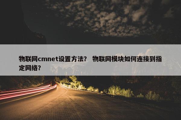物联网cmnet设置方法？ 物联网模块如何连接到指定网络？