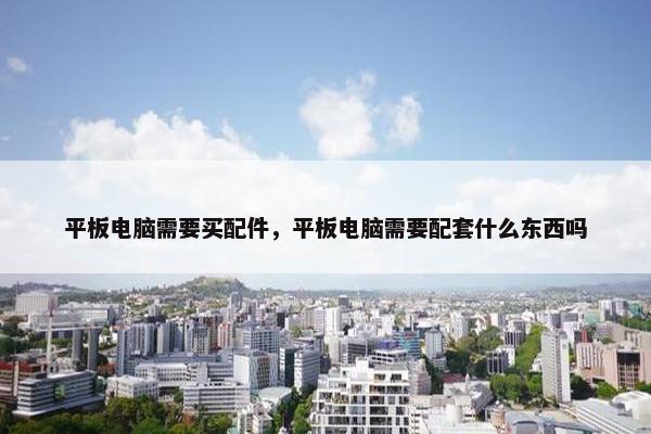 平板电脑需要买配件，平板电脑需要配套什么东西吗