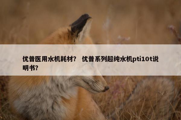 优普医用水机耗材？ 优普系列超纯水机pti10t说明书？
