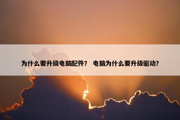 为什么要升级电脑配件？ 电脑为什么要升级驱动？