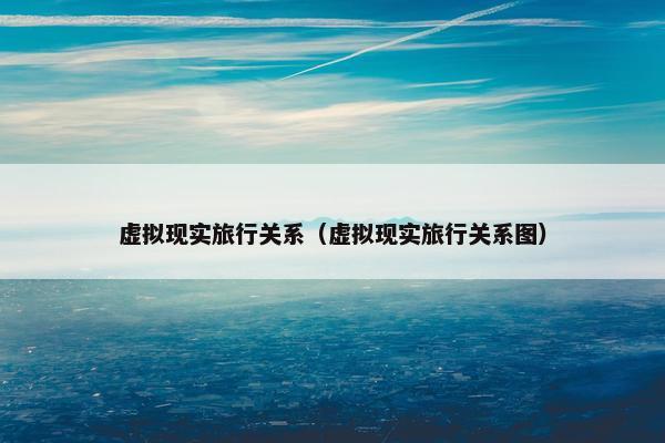 虚拟现实旅行关系（虚拟现实旅行关系图）