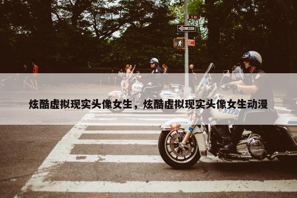 炫酷虚拟现实头像女生，炫酷虚拟现实头像女生动漫