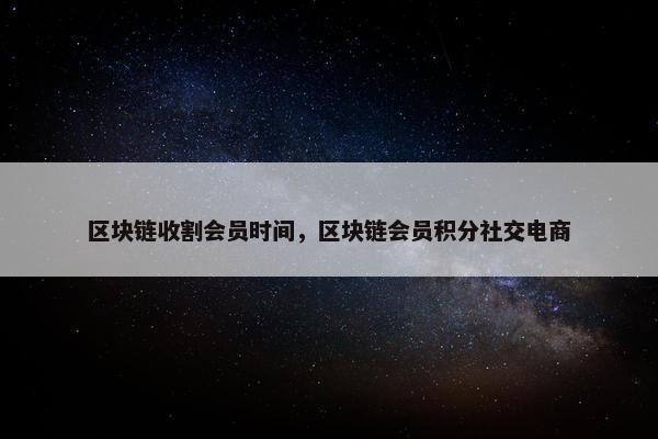 区块链收割会员时间，区块链会员积分社交电商
