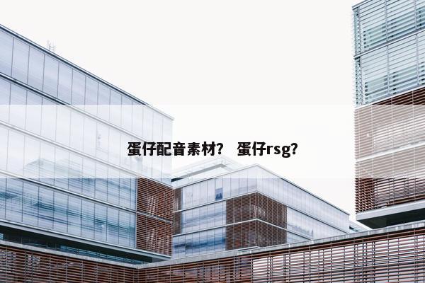 蛋仔配音素材？ 蛋仔rsg？