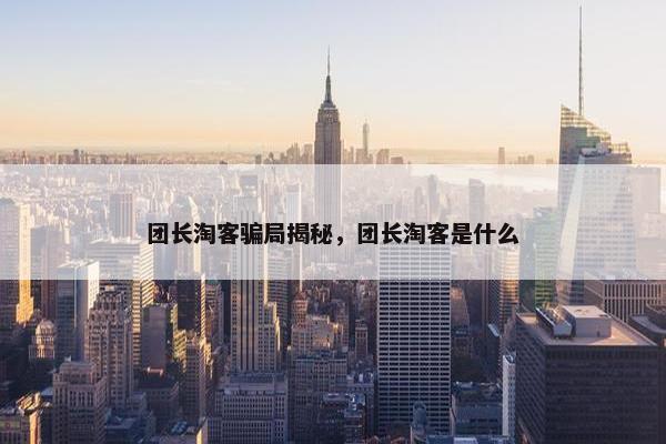 团长淘客骗局揭秘，团长淘客是什么