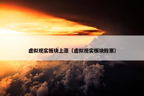 虚拟现实板块上涨（虚拟现实板块股票）