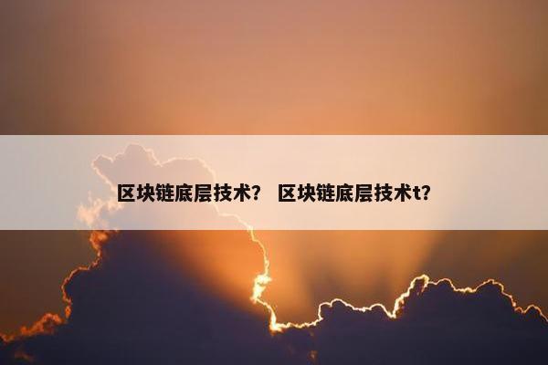 区块链底层技术？ 区块链底层技术t？