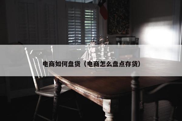 电商如何盘货（电商怎么盘点存货）