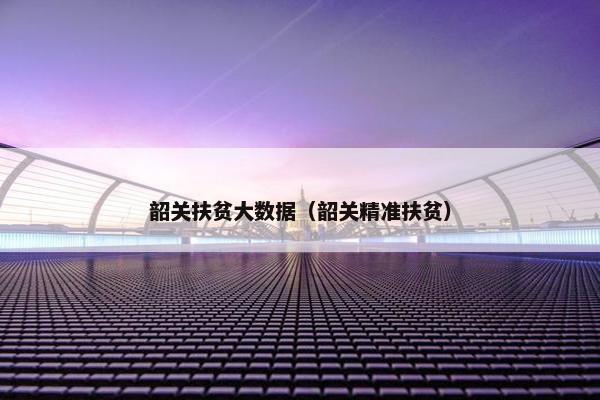 韶关扶贫大数据（韶关精准扶贫）