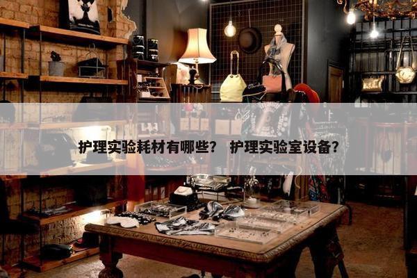 护理实验耗材有哪些？ 护理实验室设备？