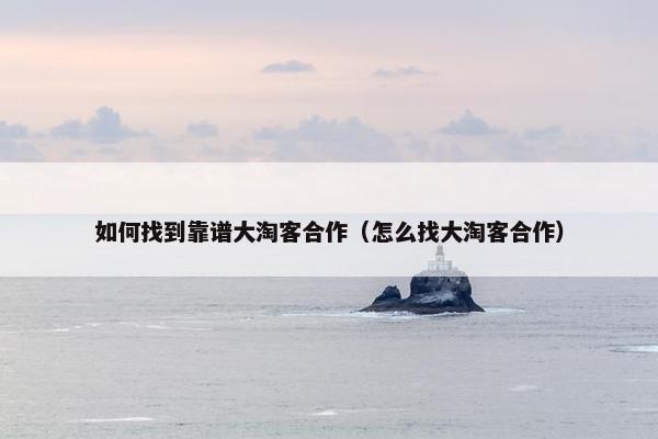 如何找到靠谱大淘客合作（怎么找大淘客合作）
