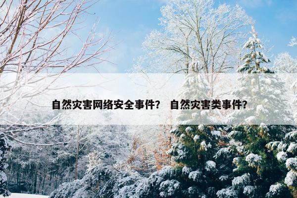自然灾害网络安全事件？ 自然灾害类事件？
