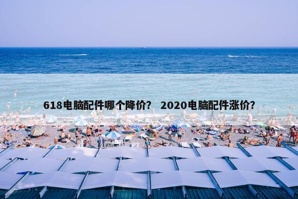 618电脑配件哪个降价？ 2020电脑配件涨价？