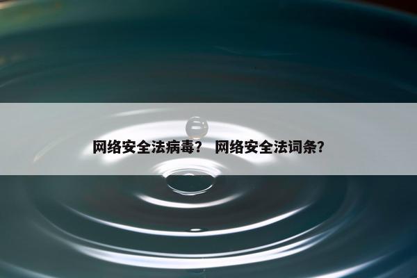 网络安全法病毒？ 网络安全法词条？