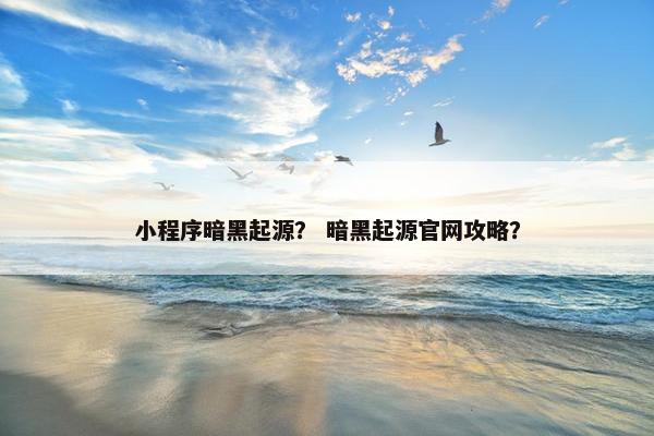 小程序暗黑起源？ 暗黑起源官网攻略？