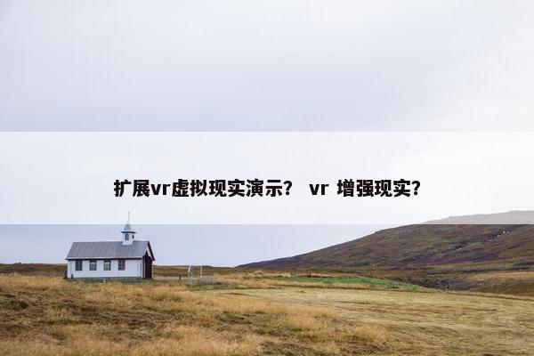 扩展vr虚拟现实演示？ vr 增强现实？