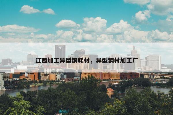 江西加工异型钢耗材，异型钢材加工厂