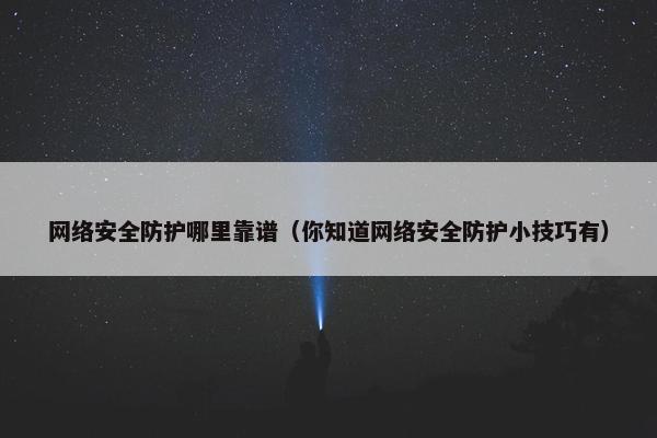 网络安全防护哪里靠谱（你知道网络安全防护小技巧有）