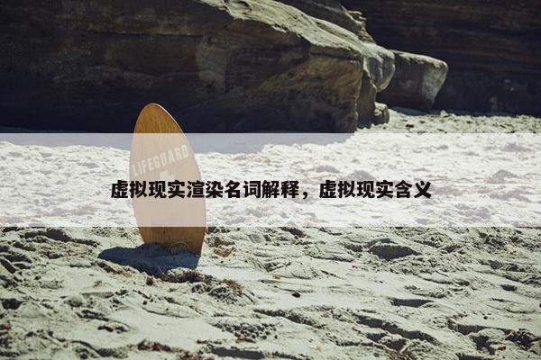 虚拟现实渲染名词解释，虚拟现实含义