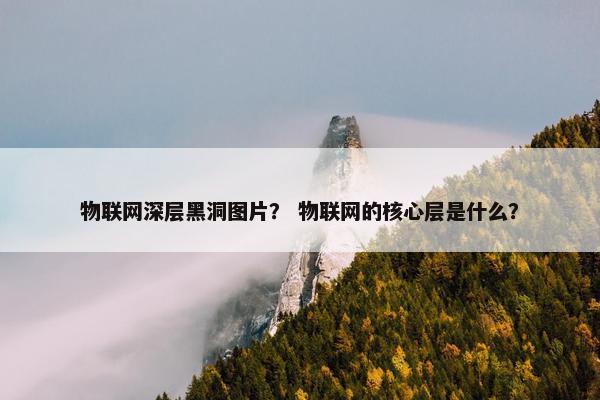 物联网深层黑洞图片？ 物联网的核心层是什么？