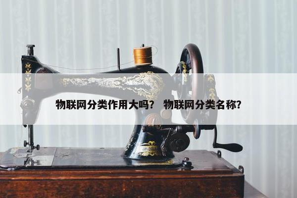 物联网分类作用大吗？ 物联网分类名称？