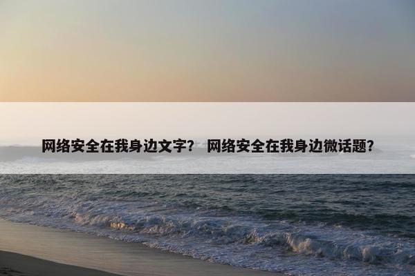 网络安全在我身边文字？ 网络安全在我身边微话题？