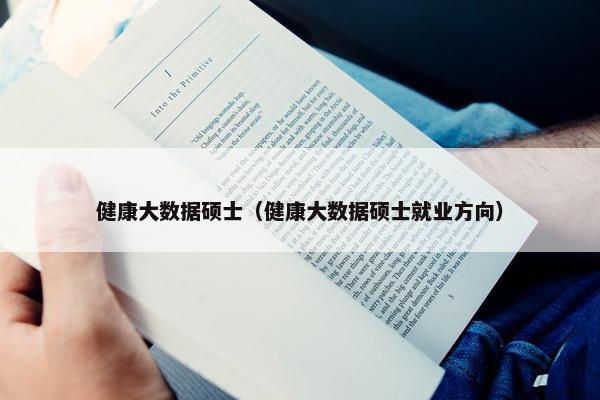健康大数据硕士（健康大数据硕士就业方向）