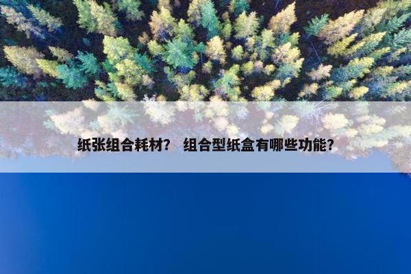 纸张组合耗材？ 组合型纸盒有哪些功能？