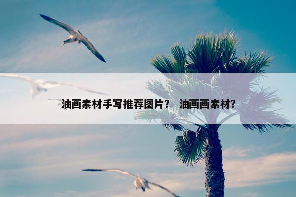 油画素材手写推荐图片？ 油画画素材？