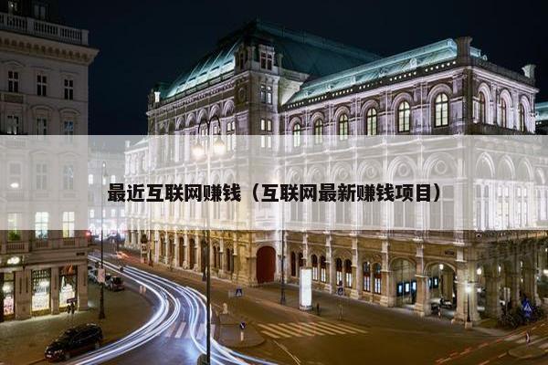 最近互联网赚钱（互联网最新赚钱项目）