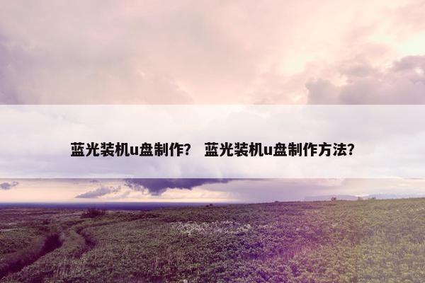 蓝光装机u盘制作？ 蓝光装机u盘制作方法？
