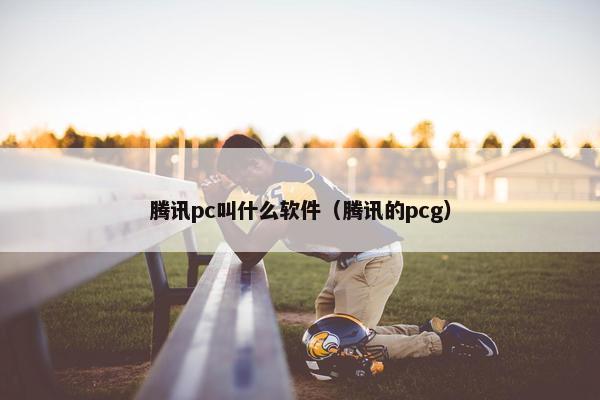 腾讯pc叫什么软件（腾讯的pcg）