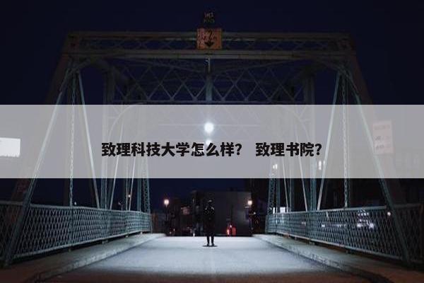 致理科技大学怎么样？ 致理书院？