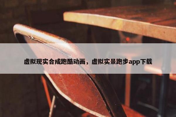 虚拟现实合成跑酷动画，虚拟实景跑步app下载