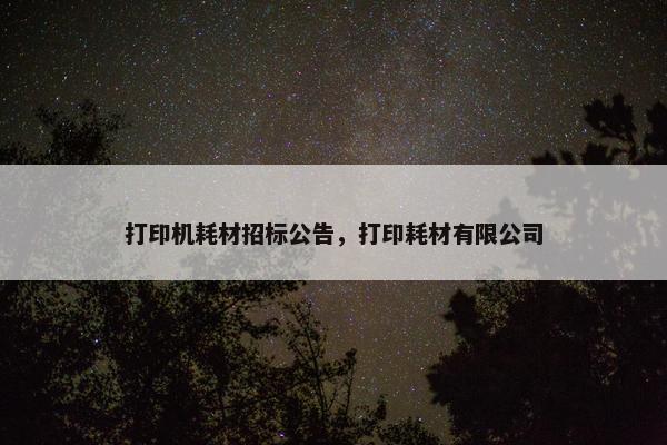 打印机耗材招标公告，打印耗材有限公司