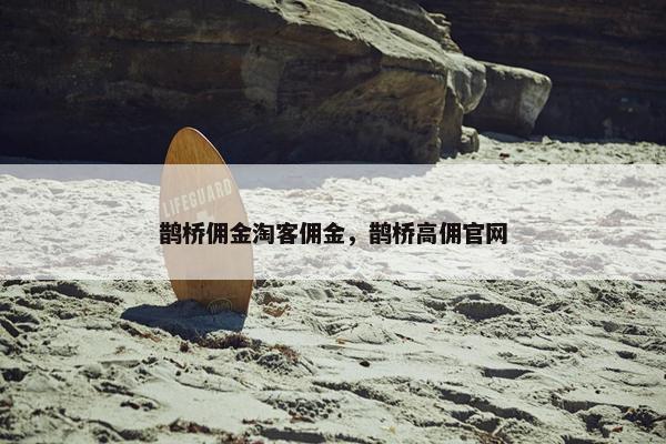鹊桥佣金淘客佣金，鹊桥高佣官网