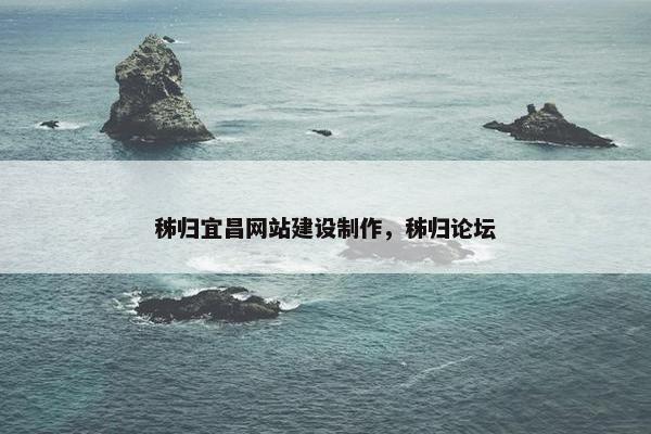 秭归宜昌网站建设制作，秭归论坛