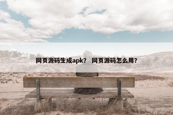 网页源码生成apk？ 网页源码怎么用？