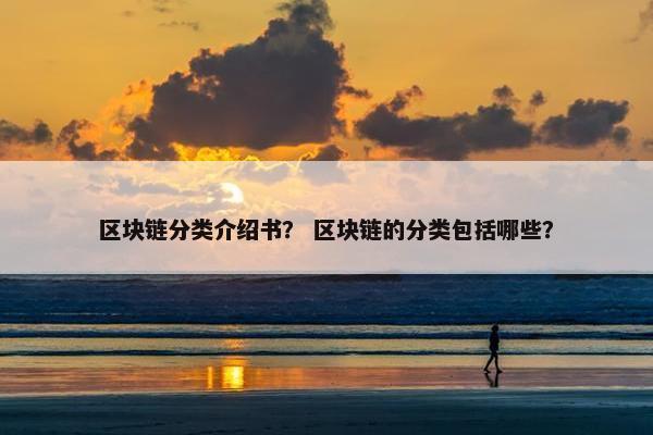 区块链分类介绍书？ 区块链的分类包括哪些？